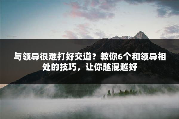 与领导很难打好交道？教你6个和领导相处的技巧，让你越混越好