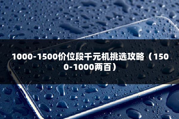 1000-1500价位段千元机挑选攻略（1500-1000两百）