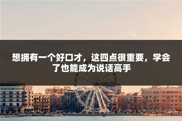 想拥有一个好口才,这四点很重要,学会了也能成为说话高手