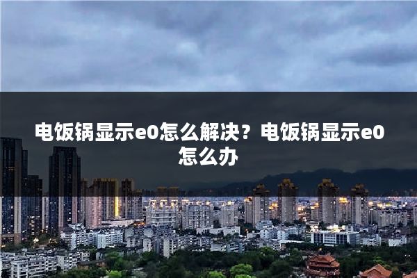 电饭锅显示e0怎么解决？电饭锅显示e0怎么办