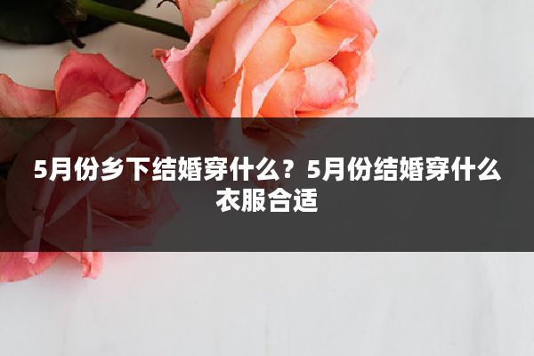 5月份乡下结婚穿什么?5月份结婚穿什么衣服合适