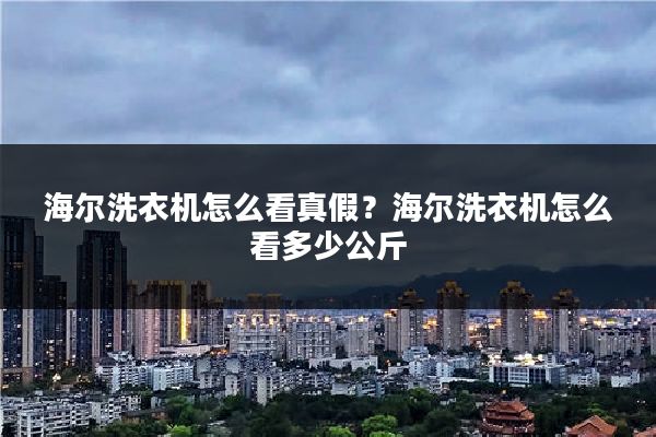海尔洗衣机怎么看真假？海尔洗衣机怎么看多少公斤