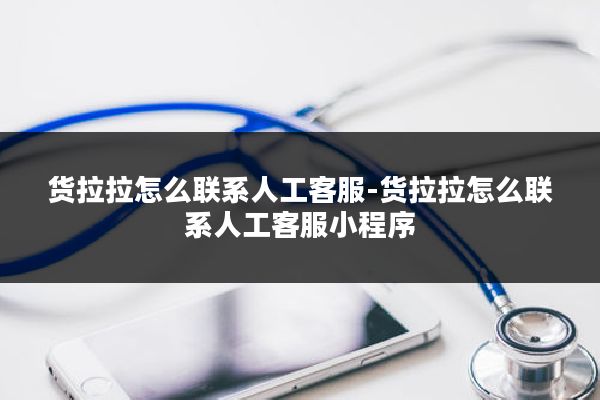 货拉拉怎么联系人工客服-货拉拉怎么联系人工客服小程序