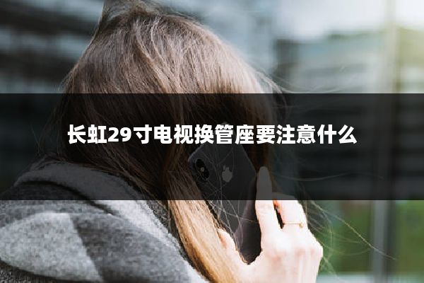 长虹29寸电视换管座要注意什么