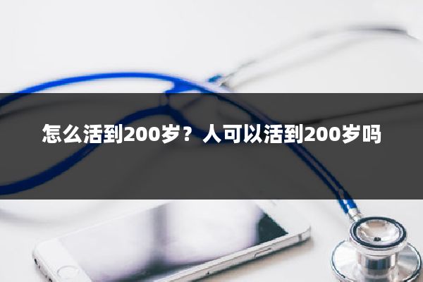 怎么活到200岁？人可以活到200岁吗