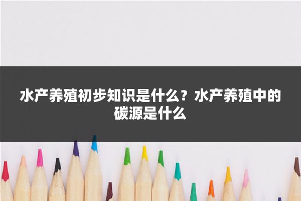 水产养殖初步知识是什么?水产养殖中的碳源是什么