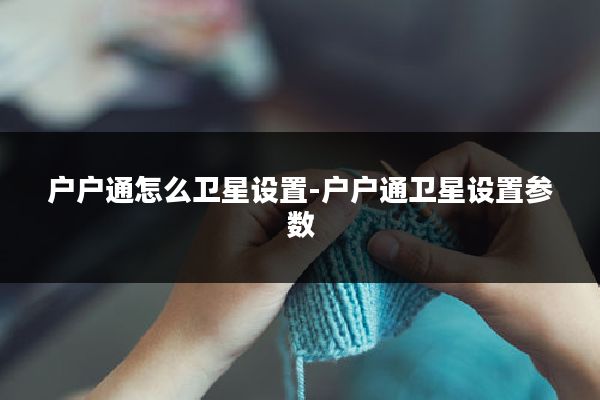 户户通怎么卫星设置-户户通卫星设置参数