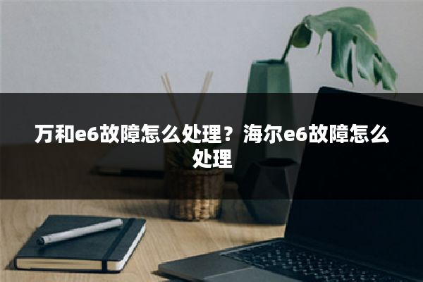 万和e6故障怎么处理?海尔e6故障怎么处理