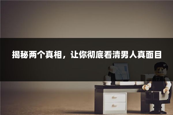 揭秘两个真相，让你彻底看清男人真面目