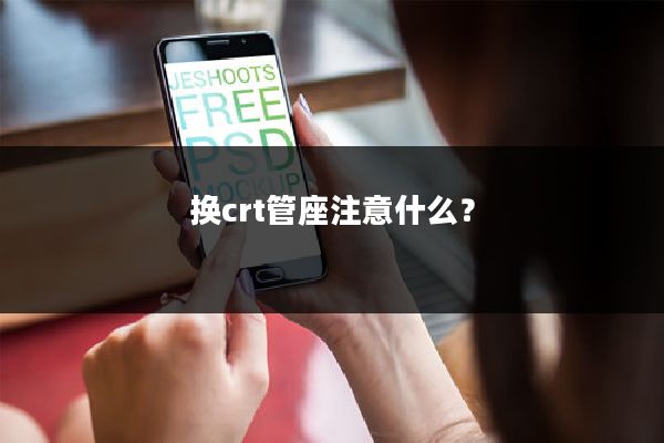 换crt管座注意什么？