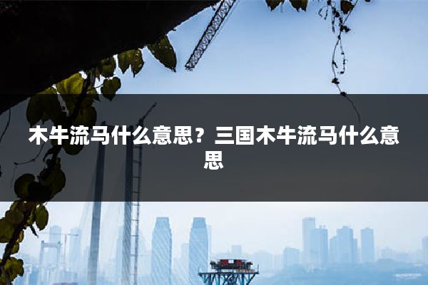 木牛流马什么意思?三国木牛流马什么意思