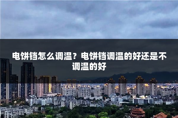 电饼铛怎么调温？电饼铛调温的好还是不调温的好