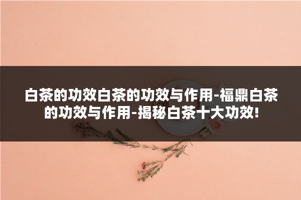 白茶的功效白茶的功效与作用-福鼎白茶的功效与作用-揭秘白茶十大功效!