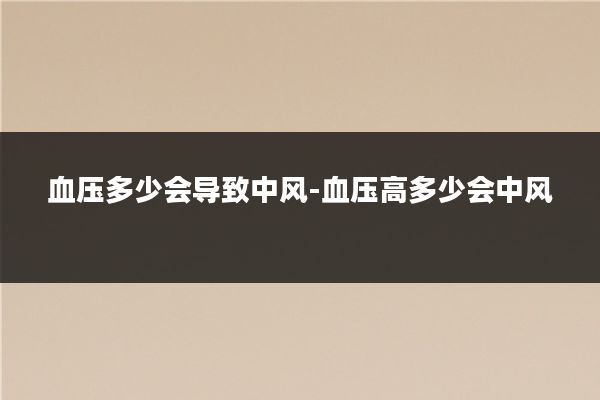 血压多少会导致中风-血压高多少会中风