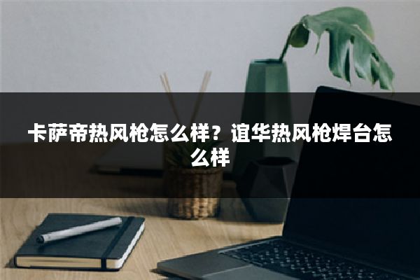卡萨帝热风枪怎么样？谊华热风枪焊台怎么样