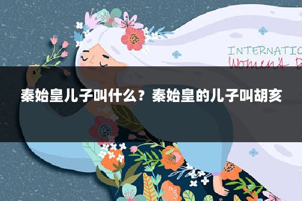 秦始皇儿子叫什么?秦始皇的儿子叫胡亥