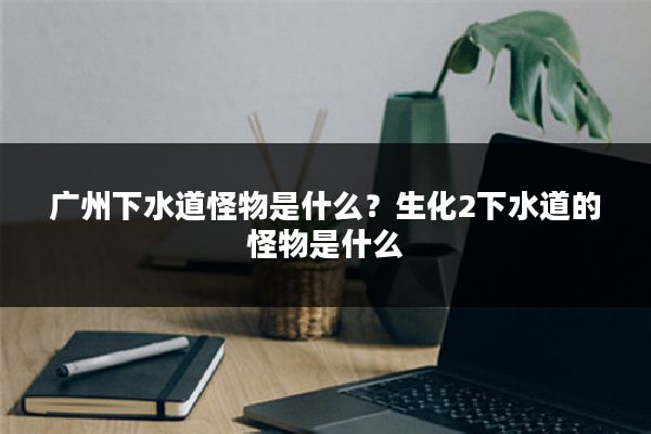 广州下水道怪物是什么?生化2下水道的怪物是什么