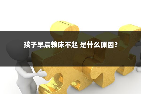 孩子早晨赖床不起 是什么原因？