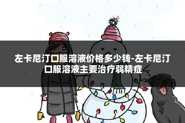 左卡尼汀口服溶液价格多少钱-左卡尼汀口服溶液主要治疗弱精症