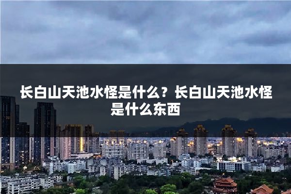 长白山天池水怪是什么?长白山天池水怪是什么东西