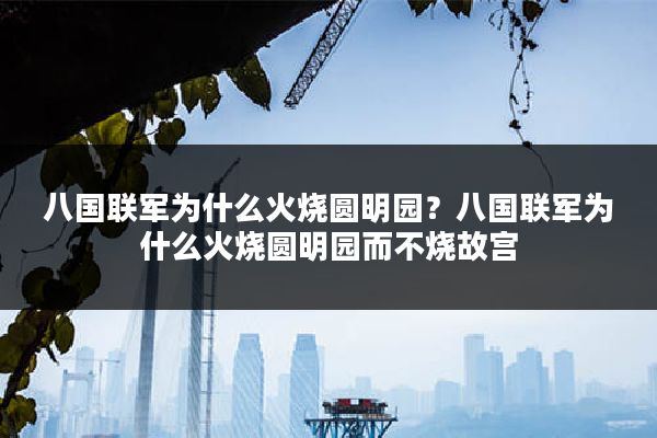八国联军为什么火烧圆明园?八国联军为什么火烧圆明园而不烧故宫
