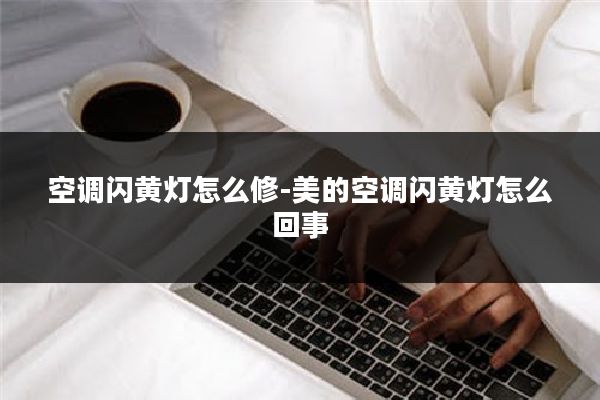 空调闪黄灯怎么修-美的空调闪黄灯怎么回事