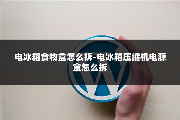 电冰箱食物盒怎么拆-电冰箱压缩机电源盒怎么拆
