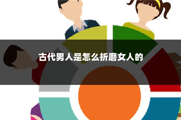 古代男人是怎么折磨女人的