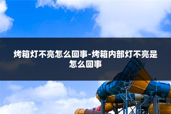 烤箱灯不亮怎么回事-烤箱内部灯不亮是怎么回事