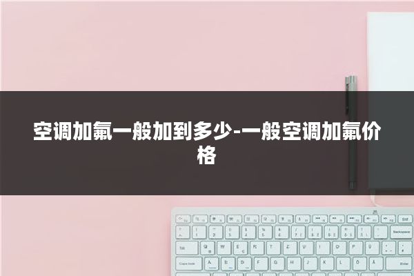 空调加氟一般加到多少-一般空调加氟价格