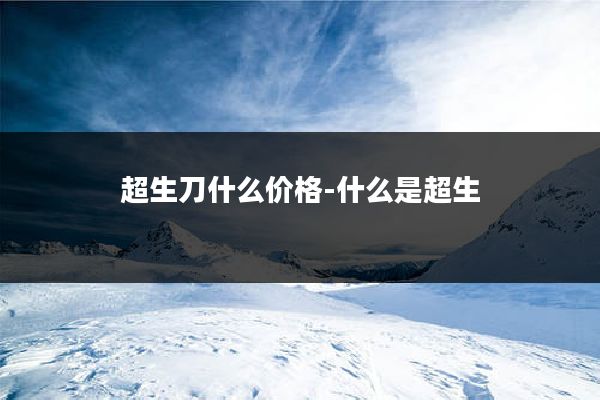 超生刀什么价格-什么是超生