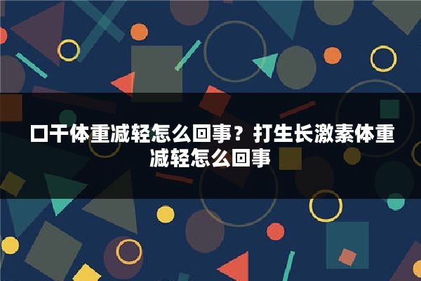 口干体重减轻怎么回事？打生长激素体重减轻怎么回事