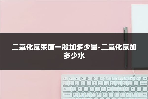 二氧化氯杀菌一般加多少量-二氧化氯加多少水