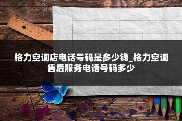 格力空调店电话号码是多少钱_格力空调售后服务电话号码多少