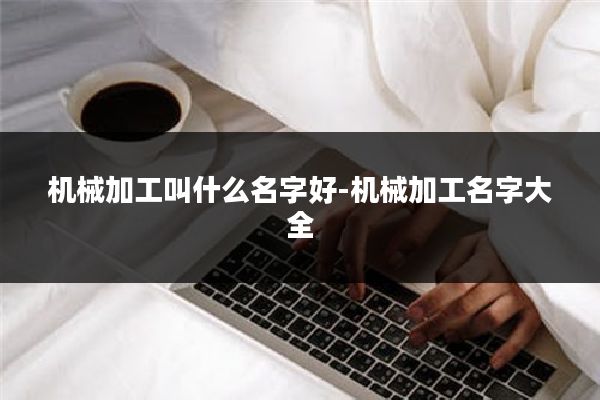 机械加工叫什么名字好-机械加工名字大全
