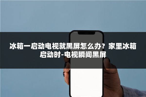 冰箱一启动电视就黑屏怎么办？家里冰箱启动时-电视瞬间黑屏