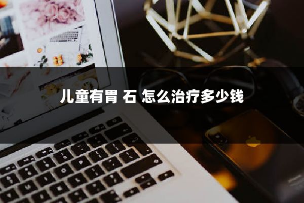 儿童有胃 石 怎么治疗多少钱