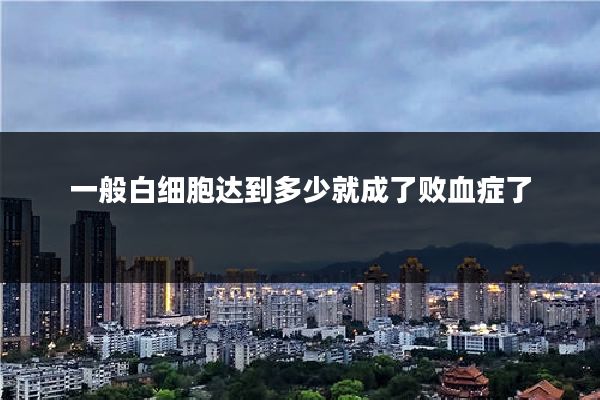 一般白细胞达到多少就成了败血症了