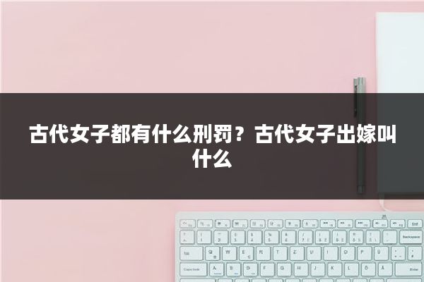 古代女子都有什么刑罚?古代女子出嫁叫什么