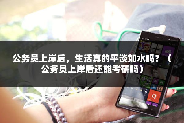 公务员上岸后，生活真的平淡如水吗？（公务员上岸后还能考研吗）