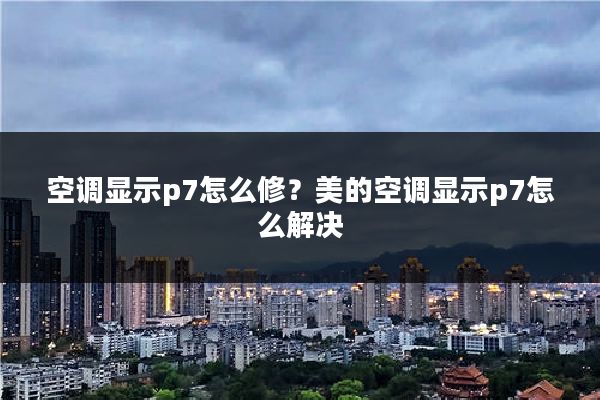 空调显示p7怎么修？美的空调显示p7怎么解决