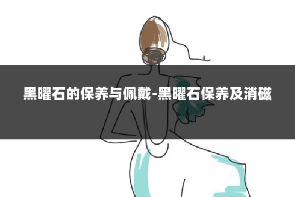 黑曜石的保养与佩戴-黑曜石保养及消磁
