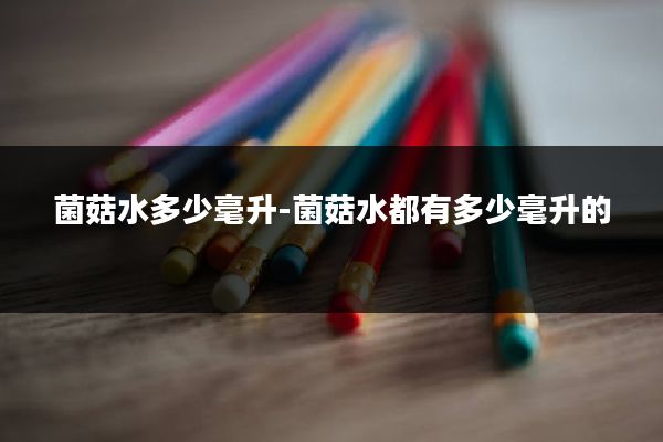 菌菇水多少毫升-菌菇水都有多少毫升的