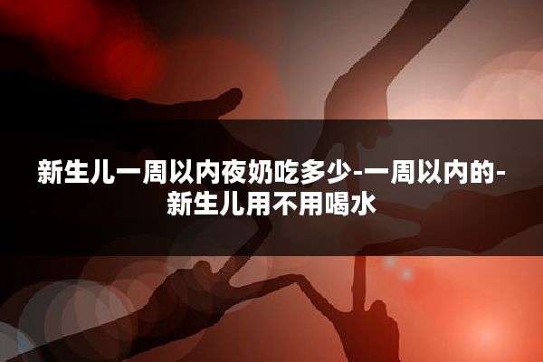 新生儿一周以内夜奶吃多少-一周以内的-新生儿用不用喝水