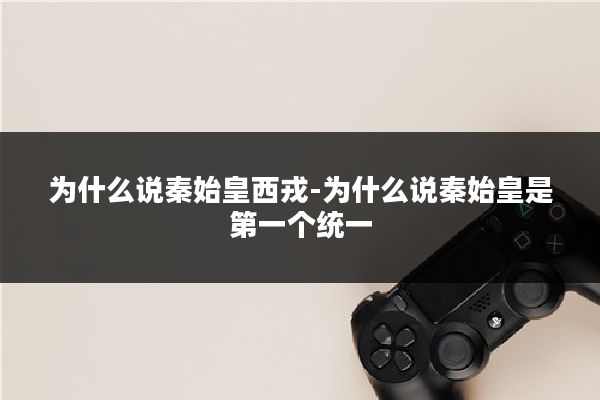为什么说秦始皇西戎-为什么说秦始皇是第一个统一