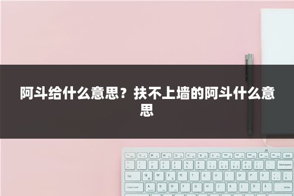 阿斗给什么意思？扶不上墙的阿斗什么意思