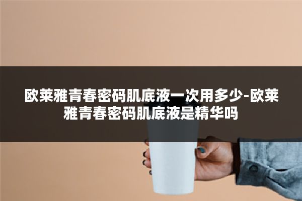 欧莱雅青春密码肌底液一次用多少-欧莱雅青春密码肌底液是精华吗