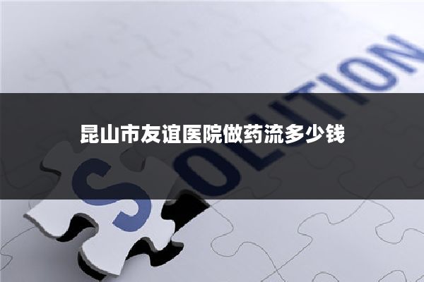 昆山市友谊医院做药流多少钱