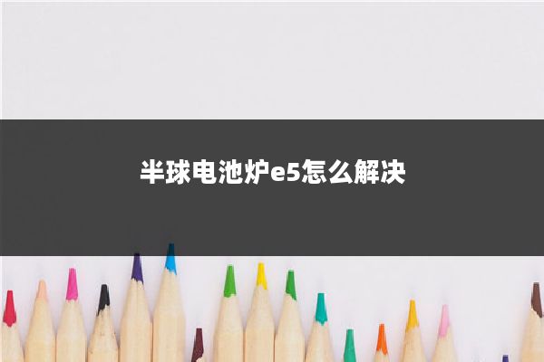 半球电池炉e5怎么解决