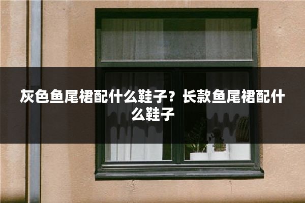 灰色鱼尾裙配什么鞋子？长款鱼尾裙配什么鞋子